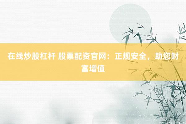 在线炒股杠杆 股票配资官网:正规安全,助您财富增值