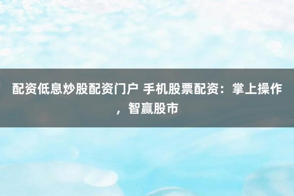 配资低息炒股配资门户 手机股票配资：掌上操作，智赢股市