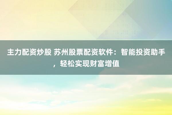 主力配资炒股 苏州股票配资软件:智能投资助手,轻松实现财富增值