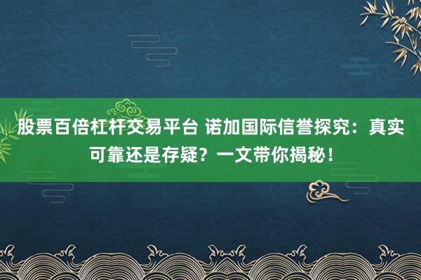 股票百倍杠杆交易平台 诺加国际信誉探究:真实可靠还是存疑?一文带你揭秘!