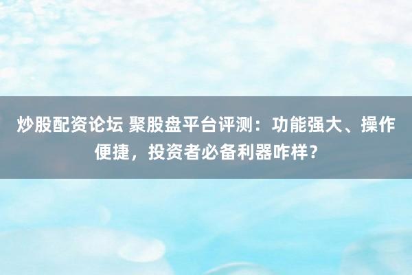 炒股配资论坛 聚股盘平台评测:功能强大、操作便捷,投资者必备利器咋样?