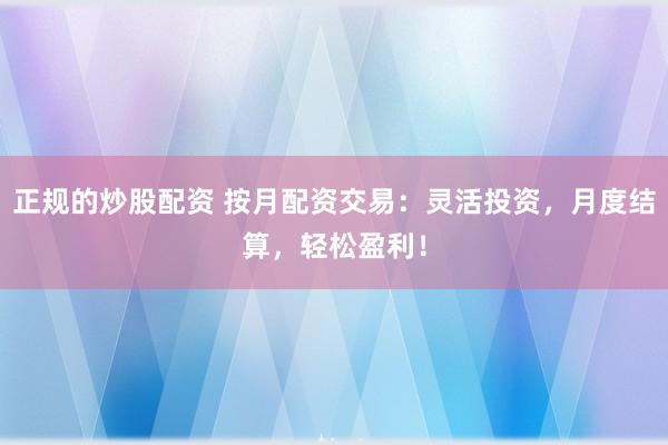 正规的炒股配资 按月配资交易：灵活投资，月度结算，轻松盈利！