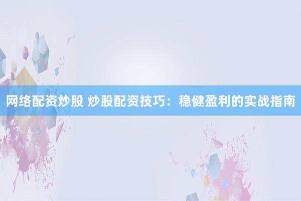 网络配资炒股 炒股配资技巧:稳健盈利的实战指南