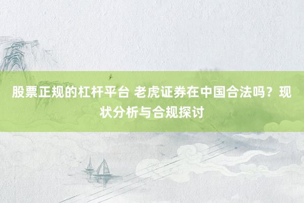 股票正规的杠杆平台 老虎证券在中国合法吗?现状分析与合规探讨