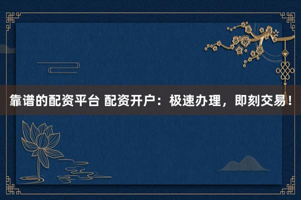 靠谱的配资平台 配资开户：极速办理，<a href=