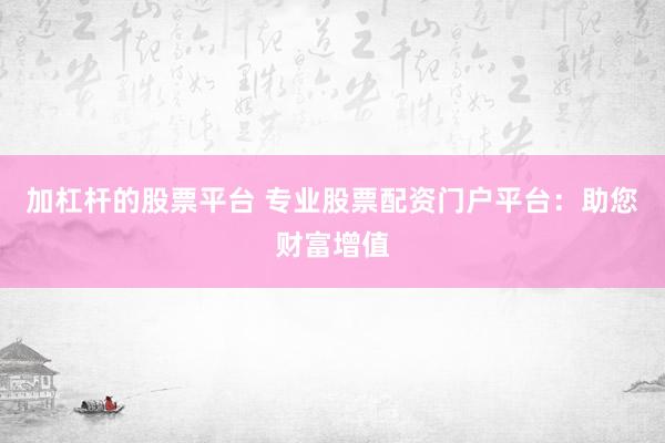 加杠杆的股票平台 专业股票配资门户平台：助您财富增值