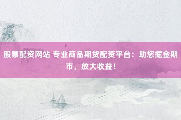 股票配资网站 专业商品期货配资平台：助您掘金期市，放大收益！