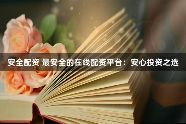 安全配资 最安全的在线配资平台：安心投资之选