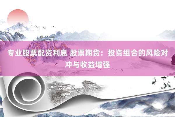 专业股票配资利息 股票期货：投资组合的风险对冲与收益增强
