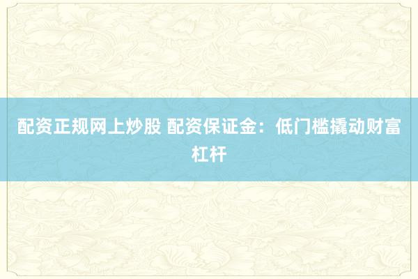 配资正规网上炒股 配资保证金：低门槛撬动财富杠杆