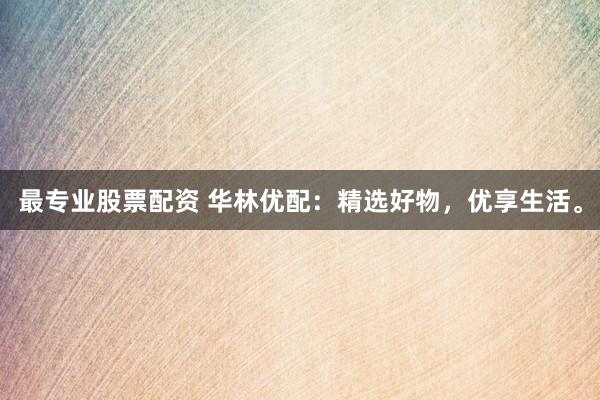 最专业股票配资 华林优配：精选好物，优享生活。