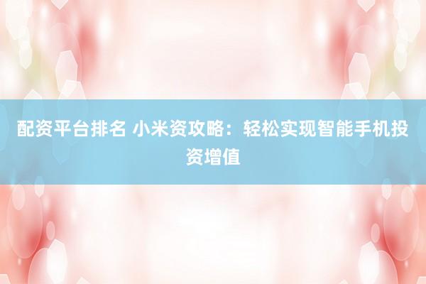 配资平台排名 小米资攻略：轻松实现智能手机投资增值