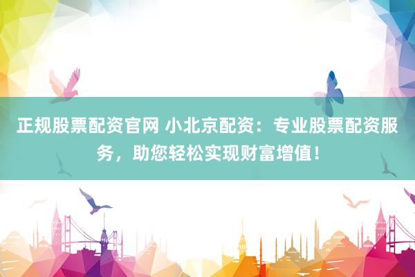 正规股票配资官网 小北京配资：专业股票配资服务，助您轻松实现财富增值！