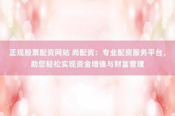 正规股票配资网站 尚配资：专业配资服务平台，助您轻松实现资金增值与财富管理
