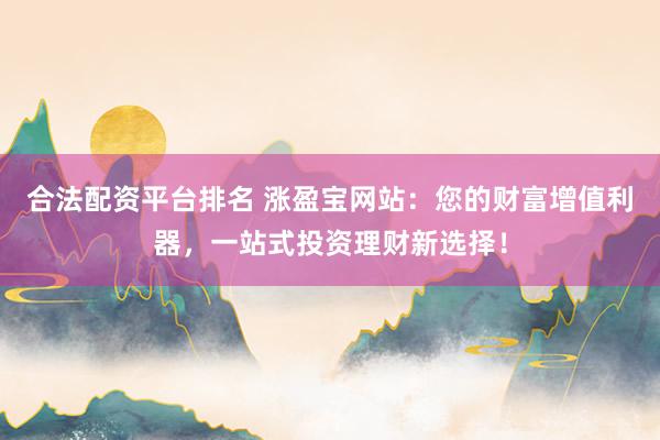 合法配资平台排名 涨盈宝网站：您的财富增值利器，一站式投资理财新选择！