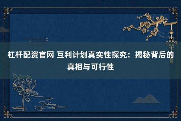 杠杆配资官网 互利计划真实性探究：揭秘背后的真相与可行性
