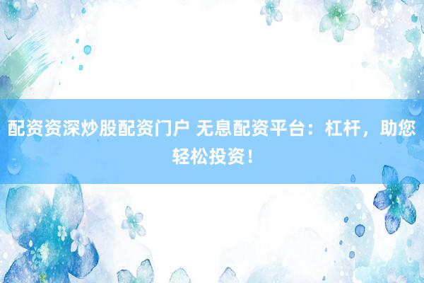 配资资深炒股配资门户 无息配资平台：杠杆，助您轻松投资！