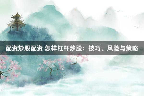配资炒股配资 怎样杠杆炒股：技巧、风险与策略