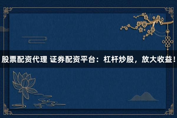 股票配资代理 证券配资平台:杠杆炒股,放大收益!