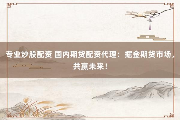 专业炒股配资 国内期货配资代理：掘金期货市场，共赢未来！