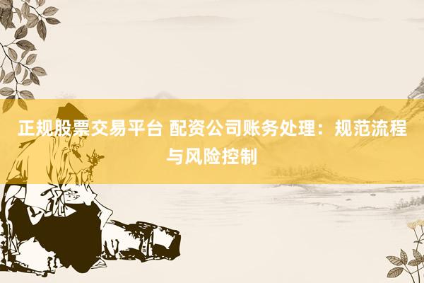 正规股票交易平台 配资公司账务处理：规范流程与风险控制