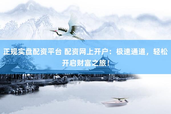 正规实盘配资平台 配资网上开户:极速通道,轻松开启财富之旅!
