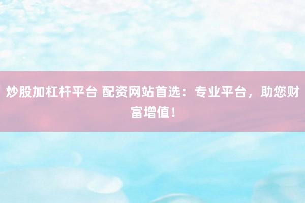 炒股加杠杆平台 配资网站首选：专业平台，助您财富增值！