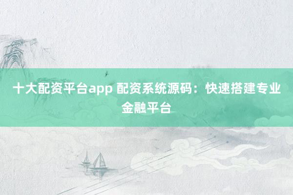 十大配资平台app 配资系统源码：快速搭建专业金融平台
