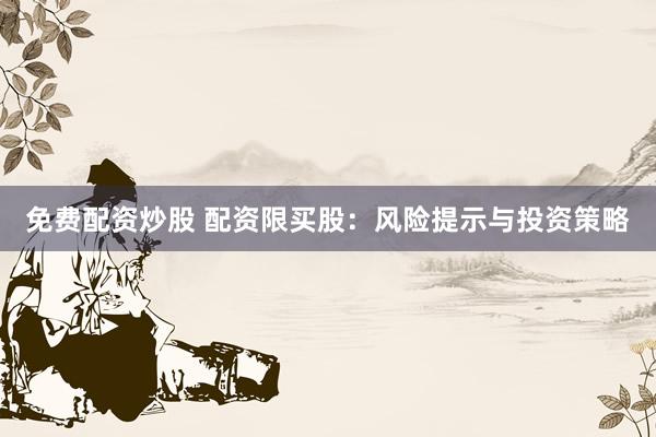 免费配资炒股 配资限买股：风险提示与投资策略