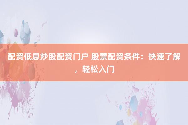 配资低息炒股配资门户 股票配资条件:快速了解,轻松入门