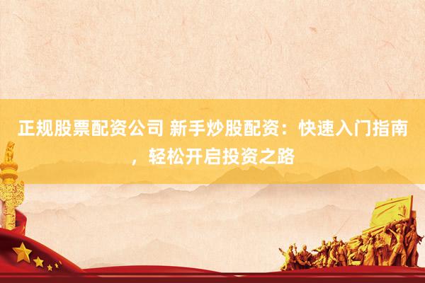 正规股票配资公司 新手炒股配资：快速入门指南，轻松开启投资之路