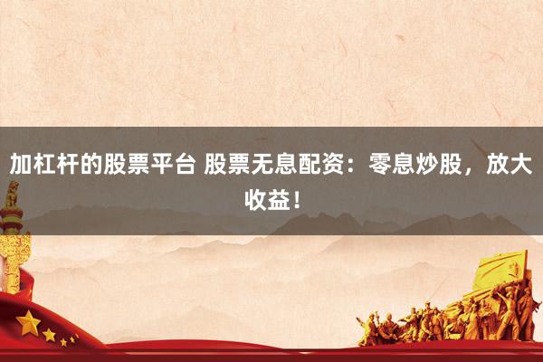 加杠杆的股票平台 股票无息配资：零息炒股，放大收益！