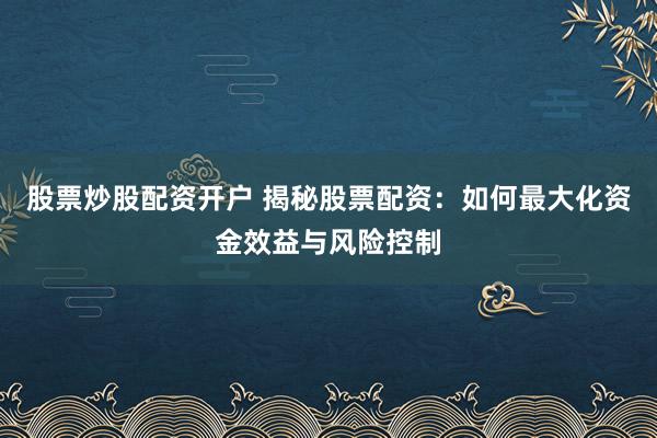 股票炒股配资开户 揭秘股票配资:如何最大化资金效益与风险控制