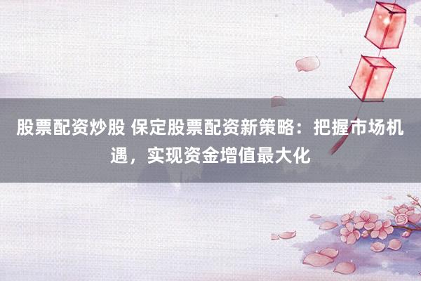 股票配资炒股 保定股票配资新策略：把握市场机遇，实现资金增值最大化