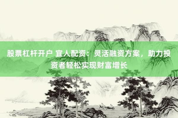 股票杠杆开户 宜人配资：灵活融资方案，助力投资者轻松实现财富增长