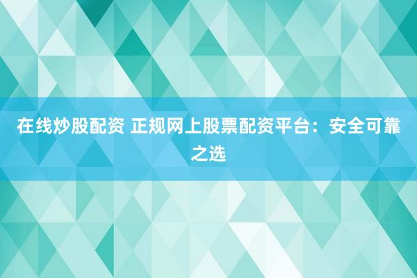 在线炒股配资 正规网上股票配资平台：安全可靠之选