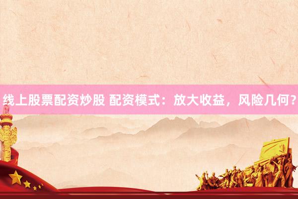 线上股票配资炒股 配资模式：放大收益，风险几何？