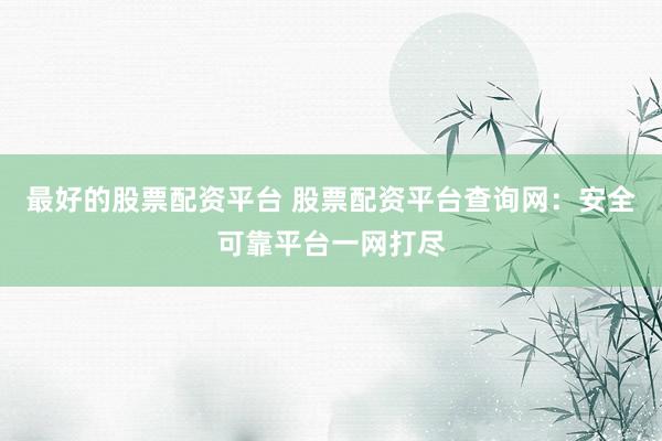 最好的股票配资平台 股票配资平台查询网：安全可靠平台一网打尽