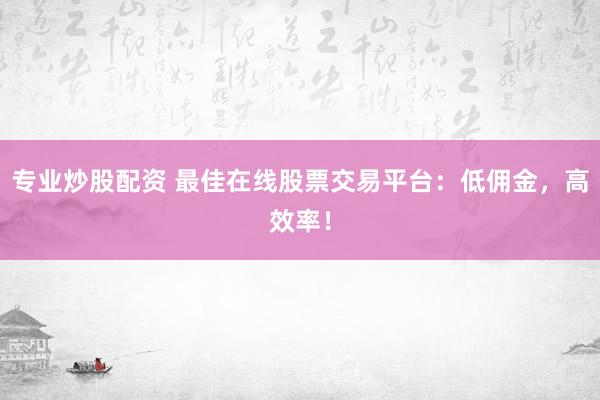 专业炒股配资 最佳在线股票交易平台：低佣金，高效率！