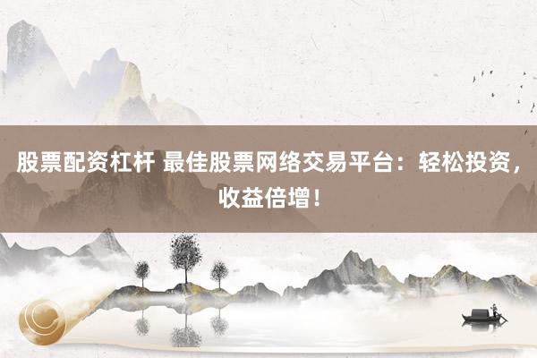 股票配资杠杆 最佳股票网络交易平台：轻松投资，收益倍增！