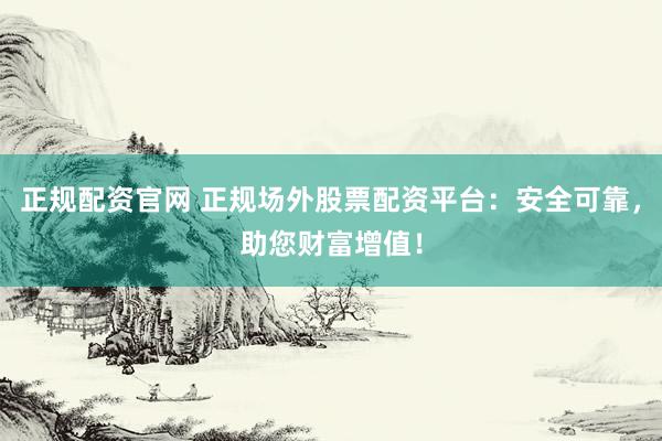 正规配资官网 正规场外股票配资平台：安全可靠，助您财富增值！
