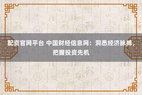 配资官网平台 中国财经信息网：洞悉经济脉搏，把握投资先机