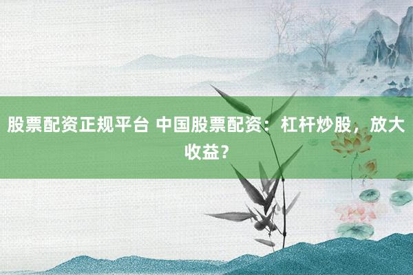 股票配资正规平台 中国股票配资：杠杆炒股，放大收益？