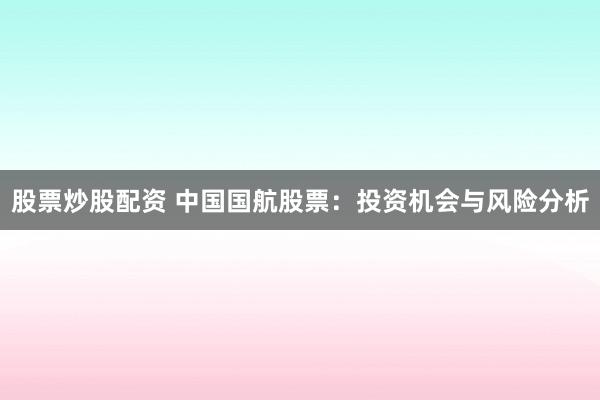 股票炒股配资 中国国航股票：投资机会与风险分析