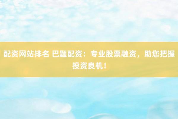配资网站排名 巴题配资：专业股票融资，助您把握投资良机！