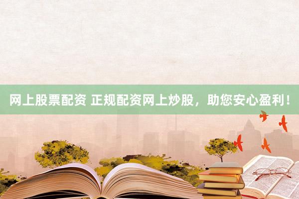 网上股票配资 正规配资网上炒股，助您安心盈利！