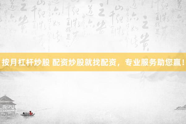 按月杠杆炒股 配资炒股就找配资，专业服务助您赢！