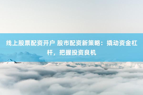 线上股票配资开户 股市配资新策略：撬动资金杠杆，把握投资良机
