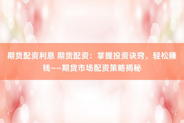 期货配资利息 期货配资：掌握投资诀窍，轻松赚钱——期货市场配资策略揭秘