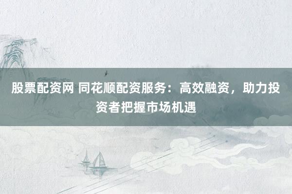 股票配资网 同花顺配资服务：高效融资，助力投资者把握市场机遇